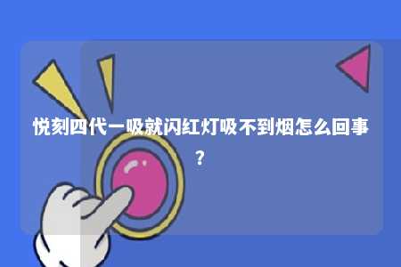悦刻四代一吸就闪红灯吸不到烟怎么回事	？ 